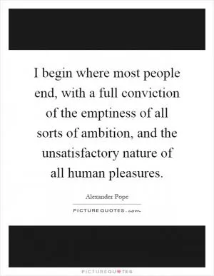 I begin where most people end, with a full conviction of the emptiness of all sorts of ambition, and the unsatisfactory nature of all human pleasures Picture Quote #1
