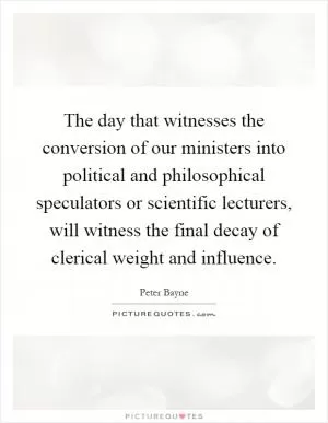 The day that witnesses the conversion of our ministers into political and philosophical speculators or scientific lecturers, will witness the final decay of clerical weight and influence Picture Quote #1
