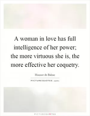 A woman in love has full intelligence of her power; the more virtuous she is, the more effective her coquetry Picture Quote #1
