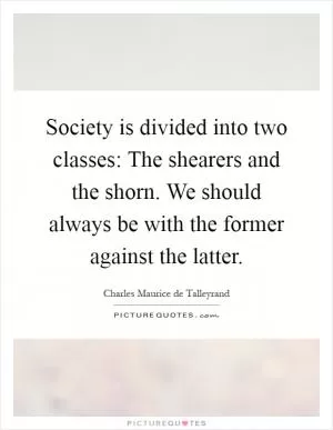 Society is divided into two classes: The shearers and the shorn. We should always be with the former against the latter Picture Quote #1