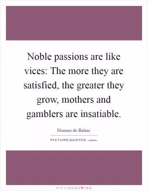 Noble passions are like vices: The more they are satisfied, the greater they grow, mothers and gamblers are insatiable Picture Quote #1