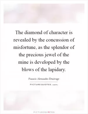 The diamond of character is revealed by the concussion of misfortune, as the splendor of the precious jewel of the mine is developed by the blows of the lapidary Picture Quote #1