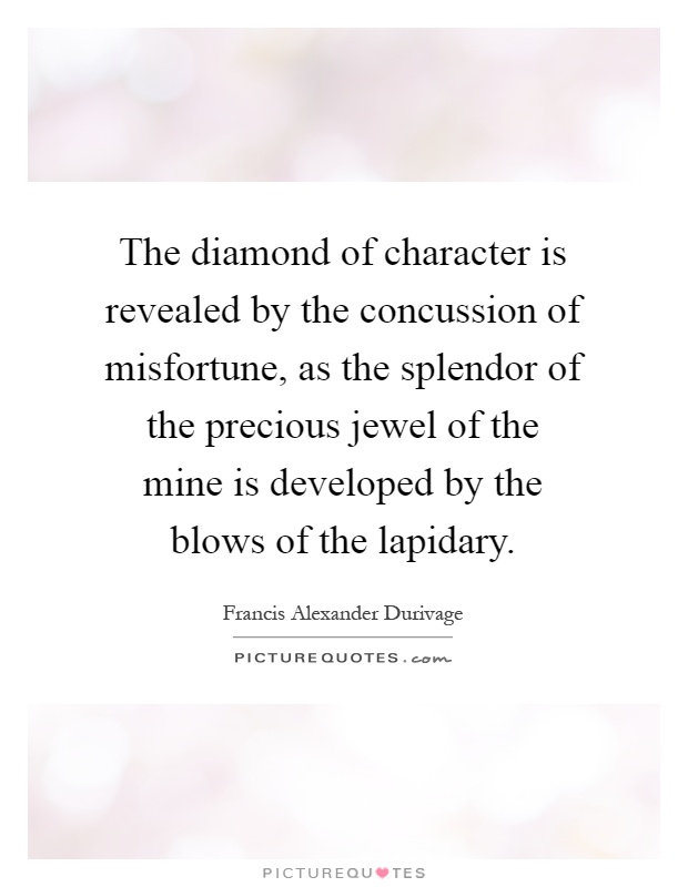 The diamond of character is revealed by the concussion of misfortune, as the splendor of the precious jewel of the mine is developed by the blows of the lapidary Picture Quote #1