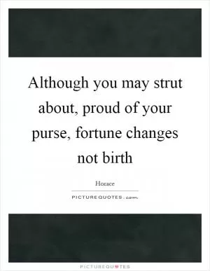 Although you may strut about, proud of your purse, fortune changes not birth Picture Quote #1