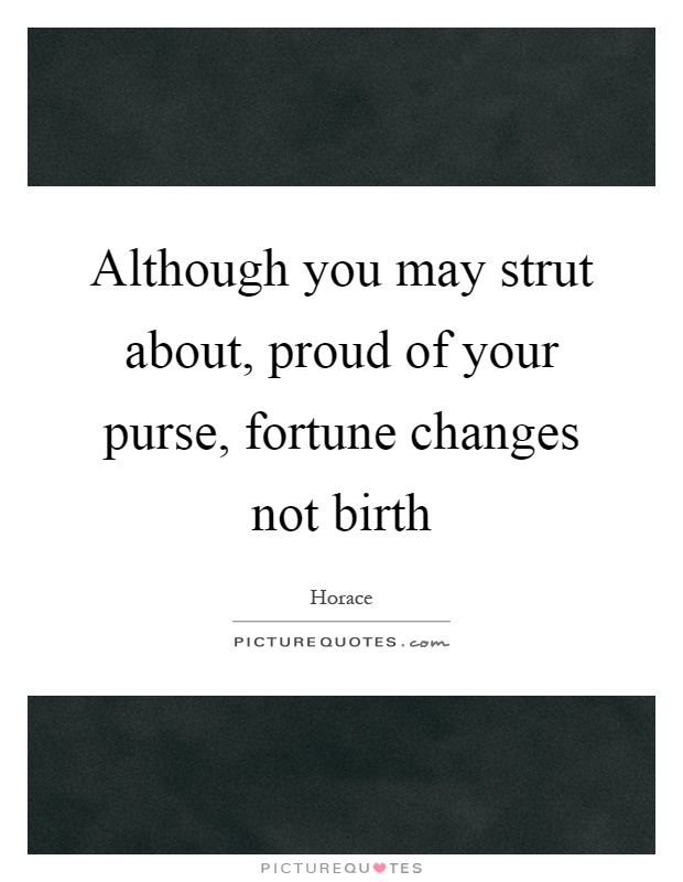 Although you may strut about, proud of your purse, fortune changes not birth Picture Quote #1