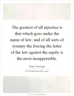 The greatest of all injustice is that which goes under the name of law; and of all sorts of tyranny the forcing the letter of the law against the equity is the most insupportable Picture Quote #1