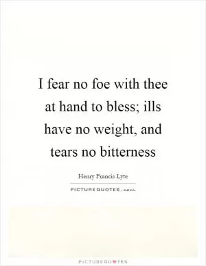 I fear no foe with thee at hand to bless; ills have no weight, and tears no bitterness Picture Quote #1