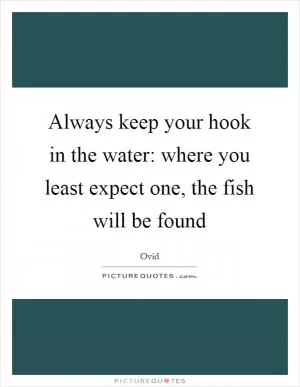 Always keep your hook in the water: where you least expect one, the fish will be found Picture Quote #1