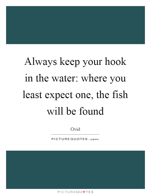 Always keep your hook in the water: where you least expect one, the fish will be found Picture Quote #1