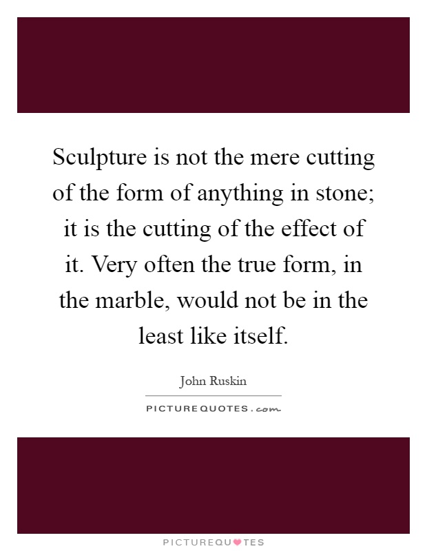 Sculpture is not the mere cutting of the form of anything in stone; it is the cutting of the effect of it. Very often the true form, in the marble, would not be in the least like itself Picture Quote #1