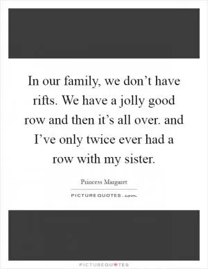 In our family, we don’t have rifts. We have a jolly good row and then it’s all over. and I’ve only twice ever had a row with my sister Picture Quote #1