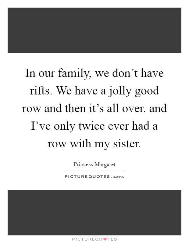 In our family, we don't have rifts. We have a jolly good row and then it's all over. and I've only twice ever had a row with my sister Picture Quote #1