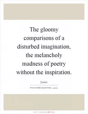The gloomy comparisons of a disturbed imagination, the melancholy madness of poetry without the inspiration Picture Quote #1
