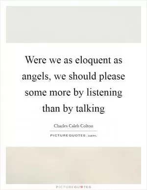 Were we as eloquent as angels, we should please some more by listening than by talking Picture Quote #1
