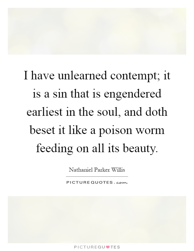 I have unlearned contempt; it is a sin that is engendered earliest in the soul, and doth beset it like a poison worm feeding on all its beauty Picture Quote #1