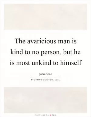 The avaricious man is kind to no person, but he is most unkind to himself Picture Quote #1