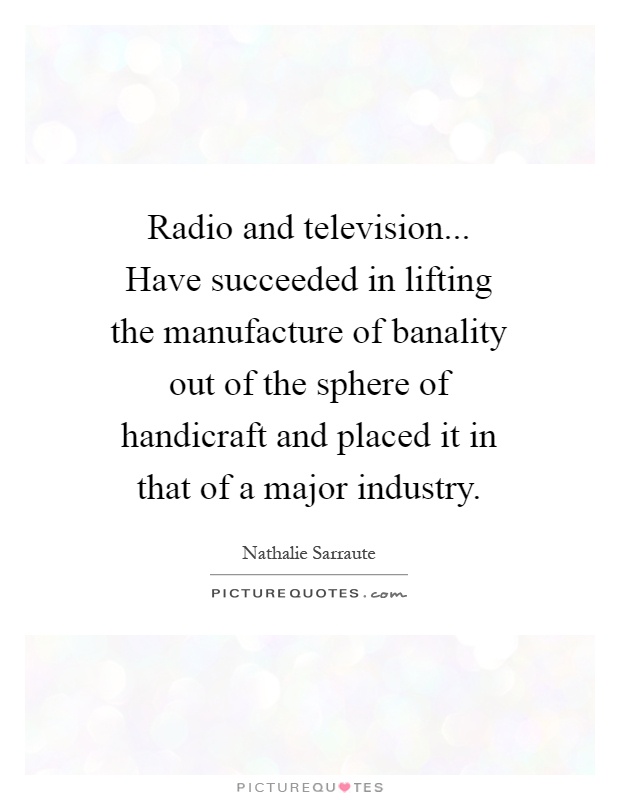 Radio and television... Have succeeded in lifting the manufacture of banality out of the sphere of handicraft and placed it in that of a major industry Picture Quote #1