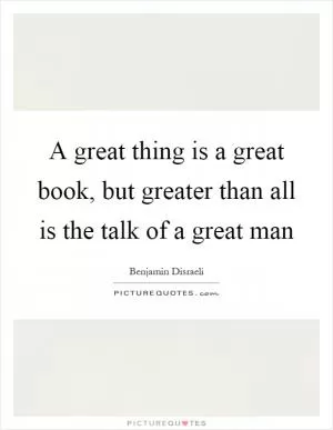 A great thing is a great book, but greater than all is the talk of a great man Picture Quote #1