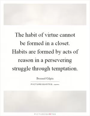 The habit of virtue cannot be formed in a closet. Habits are formed by acts of reason in a persevering struggle through temptation Picture Quote #1