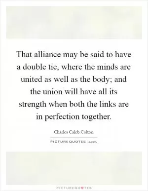 That alliance may be said to have a double tie, where the minds are united as well as the body; and the union will have all its strength when both the links are in perfection together Picture Quote #1
