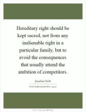 Hereditary right should be kept sacred, not from any inalienable right in a particular family, but to avoid the consequences that usually attend the ambition of competitors Picture Quote #1