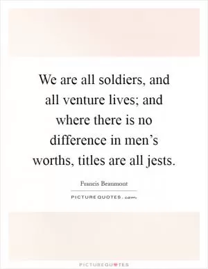 We are all soldiers, and all venture lives; and where there is no difference in men’s worths, titles are all jests Picture Quote #1