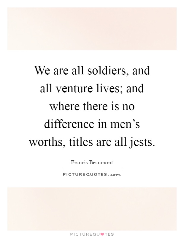 We are all soldiers, and all venture lives; and where there is no difference in men's worths, titles are all jests Picture Quote #1
