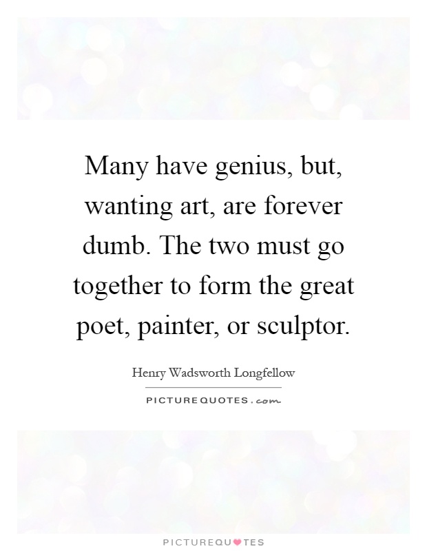 Many have genius, but, wanting art, are forever dumb. The two must go together to form the great poet, painter, or sculptor Picture Quote #1