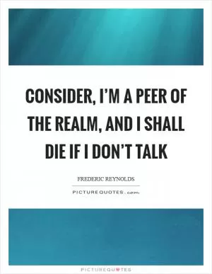 Consider, I’m a peer of the realm, and I shall die if I don’t talk Picture Quote #1