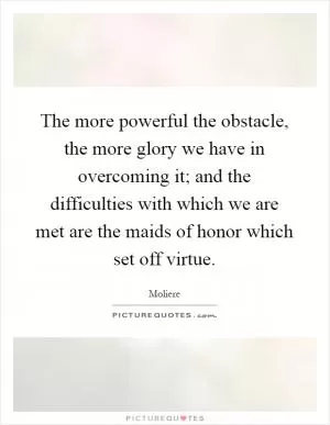 The more powerful the obstacle, the more glory we have in overcoming it; and the difficulties with which we are met are the maids of honor which set off virtue Picture Quote #1