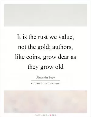 It is the rust we value, not the gold; authors, like coins, grow dear as they grow old Picture Quote #1