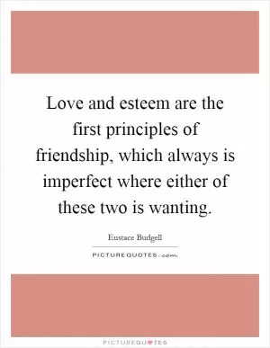 Love and esteem are the first principles of friendship, which always is imperfect where either of these two is wanting Picture Quote #1