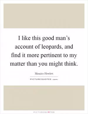 I like this good man’s account of leopards, and find it more pertinent to my matter than you might think Picture Quote #1