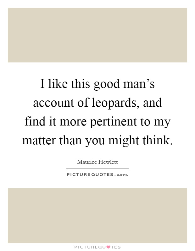 I like this good man's account of leopards, and find it more pertinent to my matter than you might think Picture Quote #1
