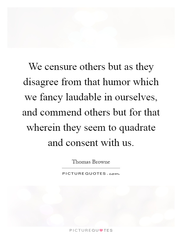 We censure others but as they disagree from that humor which we fancy laudable in ourselves, and commend others but for that wherein they seem to quadrate and consent with us Picture Quote #1