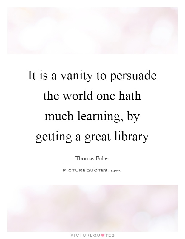 It is a vanity to persuade the world one hath much learning, by getting a great library Picture Quote #1