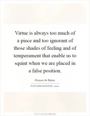 Virtue is always too much of a piece and too ignorant of those shades of feeling and of temperament that enable us to squint when we are placed in a false position Picture Quote #1