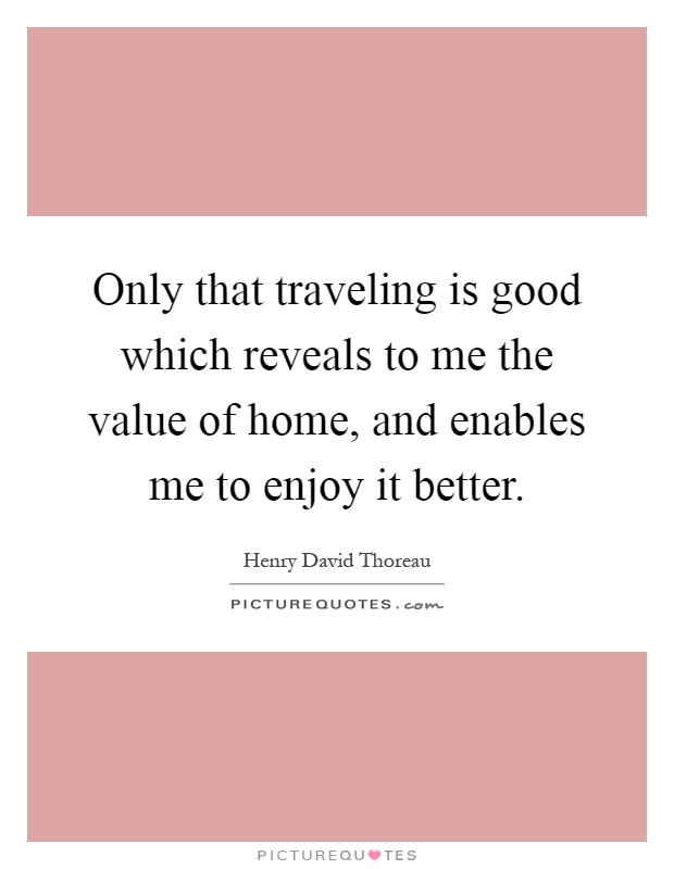 Only that traveling is good which reveals to me the value of home, and enables me to enjoy it better Picture Quote #1