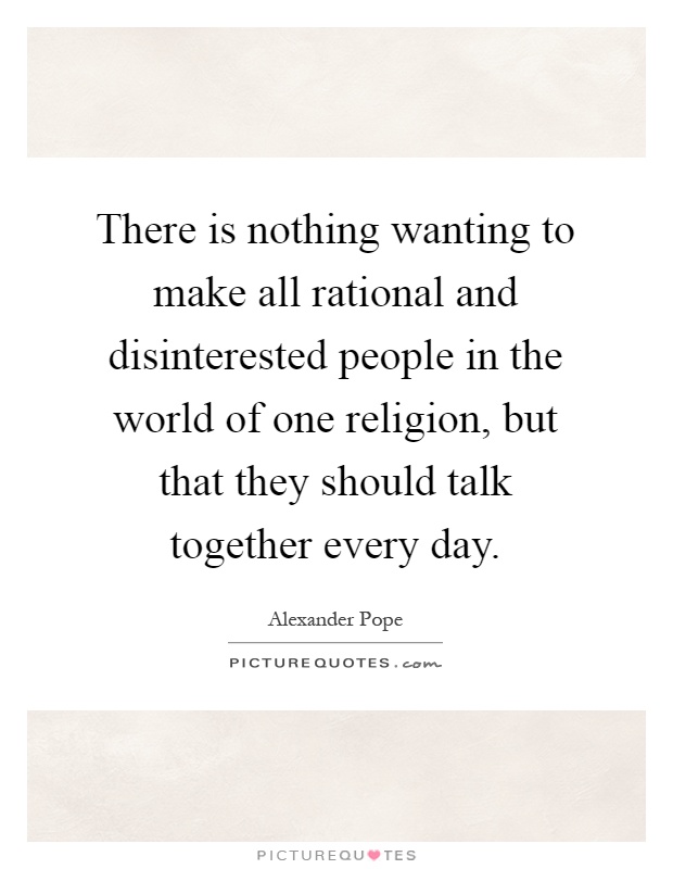 There is nothing wanting to make all rational and disinterested people in the world of one religion, but that they should talk together every day Picture Quote #1