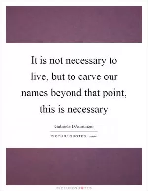 It is not necessary to live, but to carve our names beyond that point, this is necessary Picture Quote #1