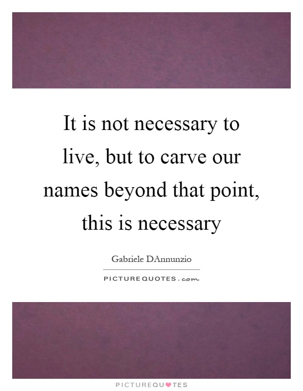 It is not necessary to live, but to carve our names beyond that point, this is necessary Picture Quote #1