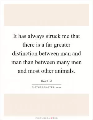 It has always struck me that there is a far greater distinction between man and man than between many men and most other animals Picture Quote #1