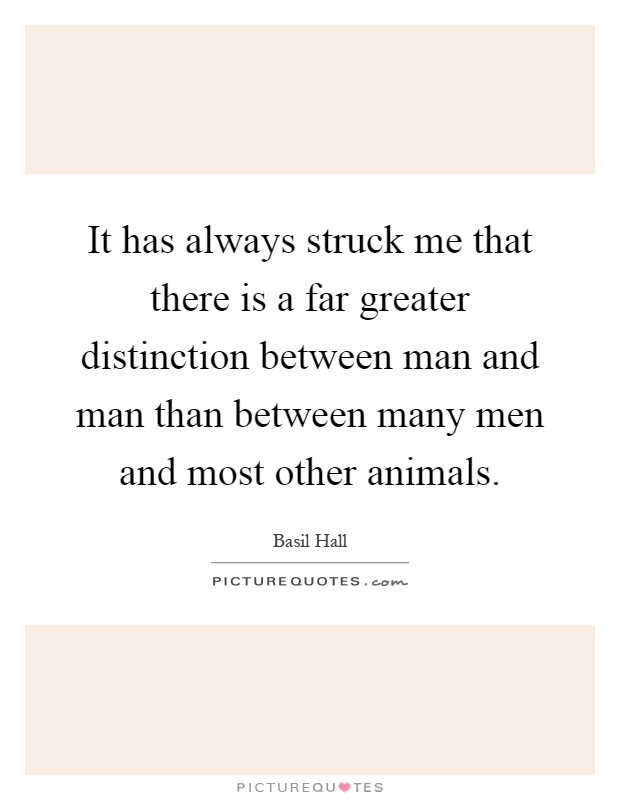 It has always struck me that there is a far greater distinction between man and man than between many men and most other animals Picture Quote #1