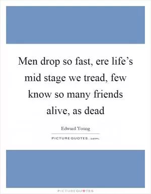 Men drop so fast, ere life’s mid stage we tread, few know so many friends alive, as dead Picture Quote #1