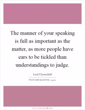 The manner of your speaking is full as important as the matter, as more people have ears to be tickled than understandings to judge Picture Quote #1