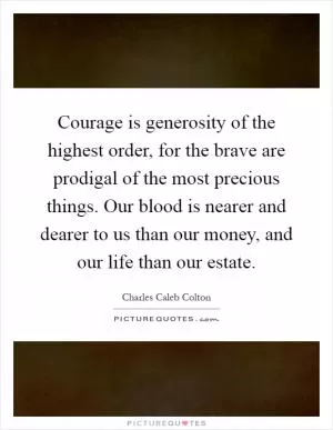 Courage is generosity of the highest order, for the brave are prodigal of the most precious things. Our blood is nearer and dearer to us than our money, and our life than our estate Picture Quote #1