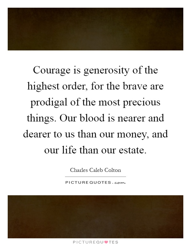 Courage is generosity of the highest order, for the brave are prodigal of the most precious things. Our blood is nearer and dearer to us than our money, and our life than our estate Picture Quote #1