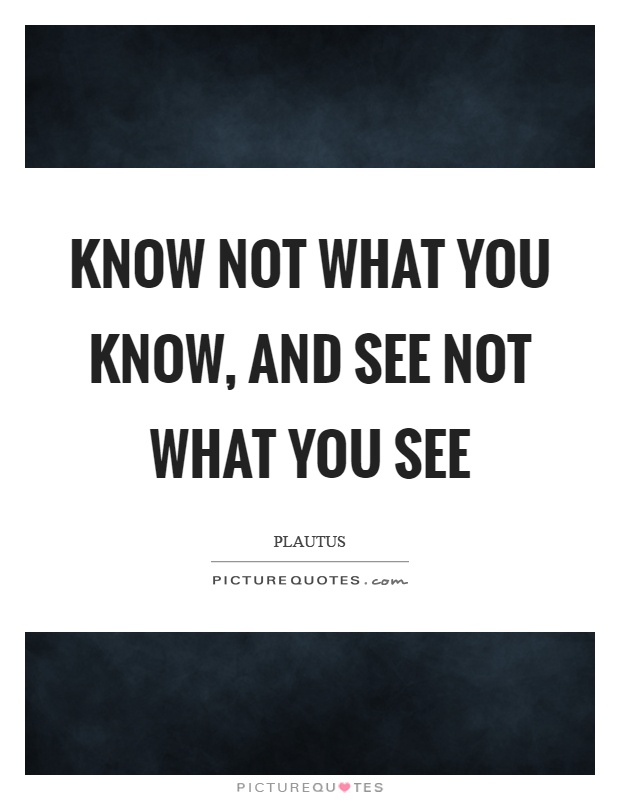 Know not what you know, and see not what you see Picture Quote #1