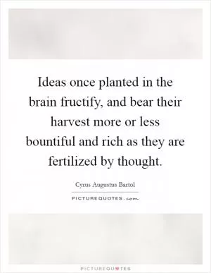 Ideas once planted in the brain fructify, and bear their harvest more or less bountiful and rich as they are fertilized by thought Picture Quote #1