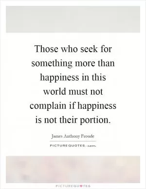 Those who seek for something more than happiness in this world must not complain if happiness is not their portion Picture Quote #1